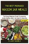 The Best Prepared Mason Jar Meals: The Easiest Beginner's Guide to Preparing Simple, Healthy, and Grab N' Go Meals in Mason Jars Cover Image