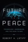 Future Peace: Technology, Aggression, and the Rush to War By Robert H. Latiff Cover Image