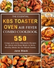 The Essential KBS Toaster Oven Air Fryer Combo Cookbook: 550 Crispy and Juicy Affordable Recipes for Quick and Easy Meals to Serve Healthy Meals for t Cover Image