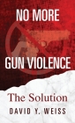 No More Gun Violence: The Solution By David y. Weiss Cover Image