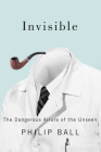 Invisible: The Dangerous Allure of the Unseen By Philip Ball Cover Image