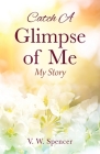 Catch A Glimpse of Me: My Story By V. W. Spencer Cover Image