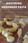Mastering Handmade Pasta: 100 Recipes for Making Fresh Pasta by Hand By Ashley Wagner Cover Image