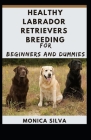 Healthy Labrador Retrievers Breeding for Beginners and Dummies By Monica Silva Cover Image