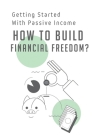 How To Build Financial Freedom?: Getting Started With Passive Income: Financial Freedom Investments Cover Image