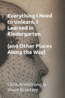Everything I Need to Unlearn, I Learned in Kindergarten: (and Other Places Along the Way) By Vince Brantley, Chris Armstrong Cover Image