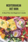 Mediterranean Diet Book: A Meal Plan And Beginner's Guide: Mediterranean Diet Cookbook By Sean Geister Cover Image