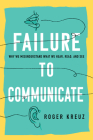 Failure to Communicate: Why We Misunderstand What We Hear, Read, and See By Roger Kreuz Cover Image