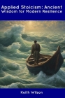Applied Stoicism: Ancient Wisdom for Modern Resilience By Keith Wilson Cover Image