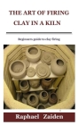 The Art of Firing Clay in a Kiln: Beginners guide to clay firing By Raphael Zaiden Cover Image