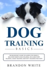 Dog Training Basics: The Beginner's Guide to Raising the Perfect Dog with Positive Dog Training. Includes Puppy Training, Crate Training an By Brandon White Cover Image