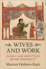Wives and Work: Islamic Law and Ethics Before Modernity By Marion Holmes Katz Cover Image