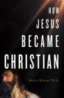 How Jesus Became Christian By Barrie Wilson, Ph.D. Cover Image