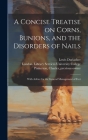 A Concise Treatise on Corns, Bunions, and the Disorders of Nails [electronic Resource]: With Advice for the General Management of Feet Cover Image
