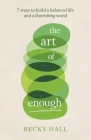 The Art of Enough: 7 Ways to Build a Balanced Life and a Flourishing World By Becky Hall Cover Image