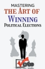 Mastering the Art of Winning Political Elections, By Victor Wairiuko Cover Image