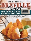The Essential Breville Smart Air Fryer Oven Cookbook: Effortless, Tasty and Low-Fat Recipes for You to Better Enjoy Healthy Crispy Dishes with the Mos By Dennis Torres Cover Image