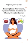Pregnancy Diet Quality: Exploring Social Determinants, Impact on Perinatal Outcomes, and Offspring Neurodevelopment By M. Hayden Cover Image