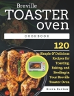 Breville Toaster Oven Cookbook: 120 Simple & Delicious Recipes for Toasting, Baking, and Broiling in Your Breville Toaster Oven Cover Image