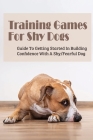 Training Games For Shy Dogs: Guide To Getting Started In Building Confidence With A Shy/Fearful Dog: How To Socialize A Shy Dog Cover Image