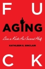 Fuck Aging: Live a Kick-Ass Second Half By Kathleen E. Sinclair Cover Image