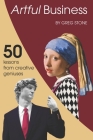 Artful Business: 50 Lessons From Creative Geniuses By Greg Stone Cover Image