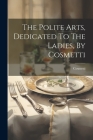 The Polite Arts, Dedicated To The Ladies, By Cosmetti By Cosmetti (Created by) Cover Image