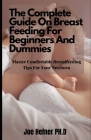 The Complete Guide On Breast Feeding For Beginners And Dummies: Master Comfortable Breastfeeding Tips For Your Newborn By Joe Hefner Ph. D. Cover Image