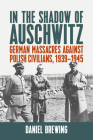 In the Shadow of Auschwitz: German Massacres Against Polish Civilians, 1939-1945 By Daniel Brewing Cover Image