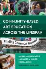 Community-Based Art Education Across the Lifespan: Finding Common Ground By Pamela Harris Lawton, Margaret A. Walker, Melissa Green Cover Image