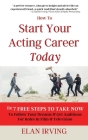 How To Start Your Acting Career Today: The 7 Free Steps To Take Now To Follow Your Dreams & Get Auditions for Roles in Film & Television By Elan Irving Cover Image