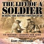 The Life of a Soldier During the Revolutionary War - US History Lessons for Kids Children's American History By Baby Professor Cover Image
