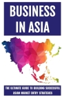 Business In Asia: The Ultimate Guide To Building Successful Asian Market Entry Strategies: Techniques For Business Success In Asia By Lavonia Hummell Cover Image