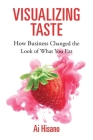 Visualizing Taste: How Business Changed the Look of What You Eat (Harvard Studies in Business History #53) By Ai Hisano Cover Image