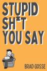 Stupid Sh*t You Say: A funny look at the ridiculous things we say By Brad Gosse Cover Image