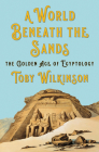 A World Beneath the Sands: The Golden Age of Egyptology By Toby Wilkinson Cover Image