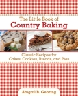 The Little Book of Country Baking: Classic Recipes for Cakes, Cookies, Breads, and Pies (Little Books) By Abigail Gehring Cover Image