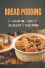 Bread Pudding: Learning About Dessert's Recipes: Direction For Bread Pudding Recipes By Justin Banner Cover Image