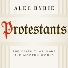 Protestants: The Faith That Made the Modern World By Alec Ryrie, Tim Bruce (Read by) Cover Image