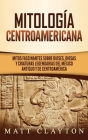 Mitología Centroamericana: Mitos fascinantes sobre dioses, diosas y criaturas legendarias del México antiguo y de Centroamérica By Matt Clayton Cover Image