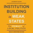 Institution Building in Weak States: The Primacy of Local Politics By Christopher Douyard (Read by), Andrew Radin Cover Image