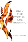 Only the Women are Burning By Nancy Burke Cover Image