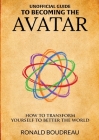 Unofficial Guide To Becoming The Avatar: How to Transform Yourself to Better the World By Ronald Boudreau Cover Image