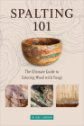 Spalting 101: The Ultimate Guide to Coloring Wood with Fungi By Seri C. Robinson Cover Image