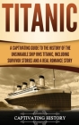 Titanic: A Captivating Guide to the History of the Unsinkable Ship RMS Titanic, Including Survivor Stories and a Real Romance S By Captivating History Cover Image