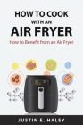 How to Cook with an Air Fryer: How to Benefit from an Air Fryer By Justin E Haley Cover Image