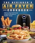 The Beginner's Air Fryer Cookbook: Delicious Dependable Recipes to Keep You Devoted to A Healthier Lifestyle Cover Image