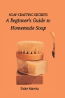 Soap Crafting Secrets: A Beginner's Guide to Homemade Soap Cover Image