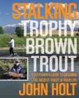 Stalking Trophy Brown Trout: A Fly-Fisher's Guide to Catching the Biggest Trout of Your Life By John Holt Cover Image