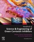 Handbook of Science & Engineering of Green Corrosion Inhibitors: Modern Theory, Fundamentals & Practical Applications Cover Image